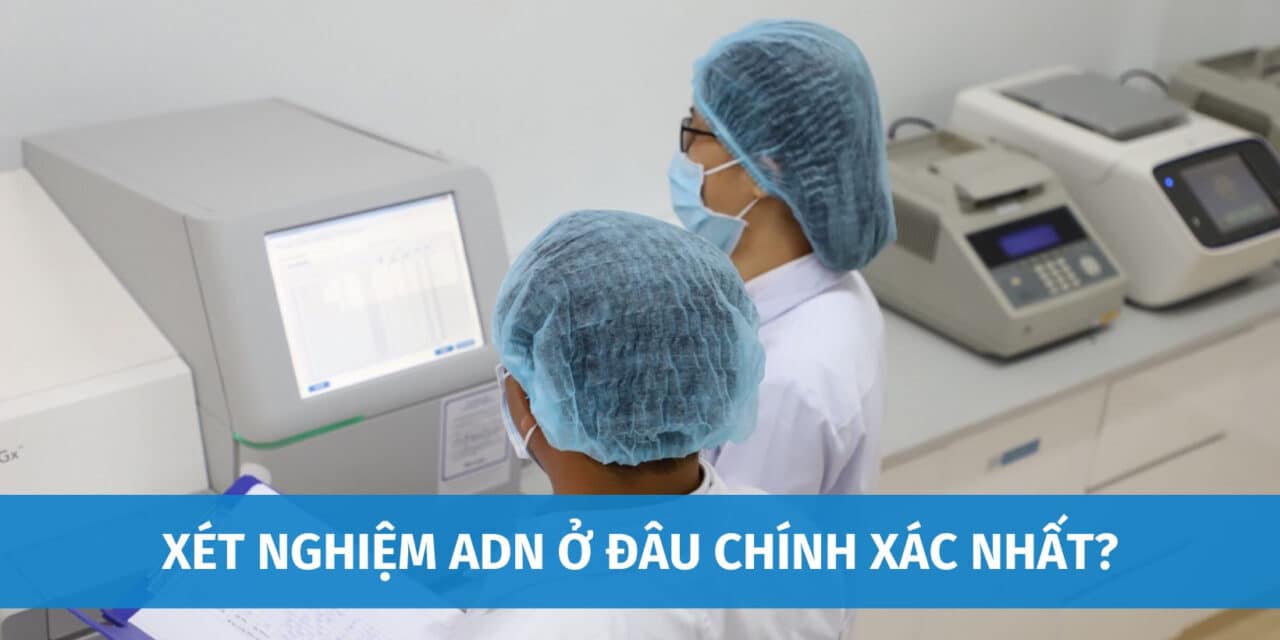 Xét Nghiệm ADN Ở Đâu Chính Xác Nhất? Những Câu Hỏi Thường Gặp Về Xét Nghiệm ADN Ở Hà Nội