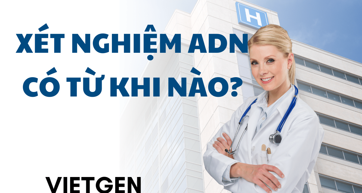 Xét Nghiệm ADN Có Từ Khi Nào? Lịch Sử Xét Nghiệm ADN A-Z