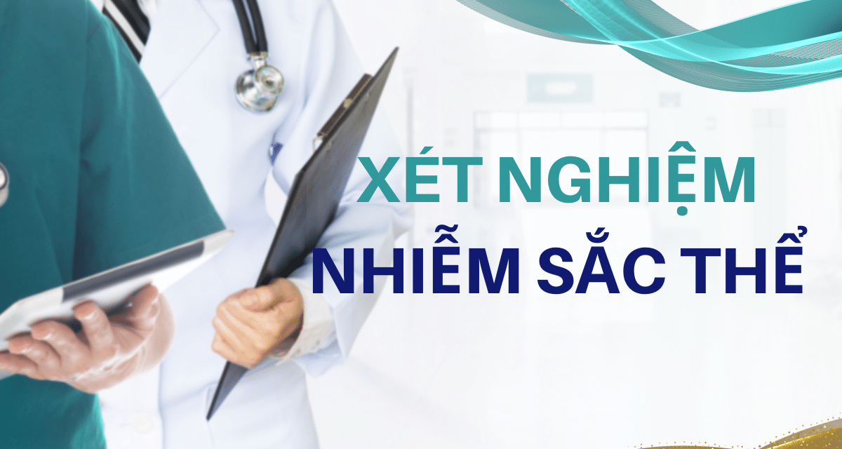 Xét Nghiệm Nhiễm Sắc Thể – Trọn Bộ Thông Tin Về Khái Niệm, Ý Nghĩa, Quy Trình Thực Hiện